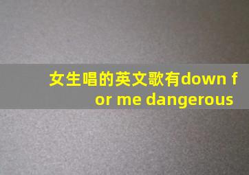 女生唱的英文歌有down for me dangerous